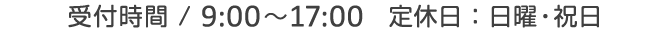 受付時間 / 9:00～17:00 定休：日曜・祝日