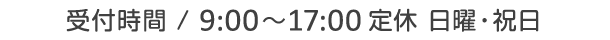 受付時間 / 9:00～17:00 定休 日曜・祝日